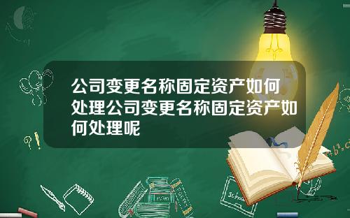 公司变更名称固定资产如何处理公司变更名称固定资产如何处理呢