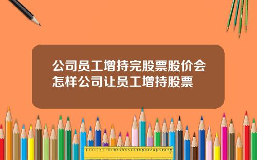 公司员工增持完股票股价会怎样公司让员工增持股票