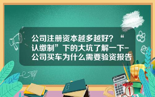 公司注册资本越多越好？“认缴制”下的大坑了解一下-公司买车为什么需要验资报告.