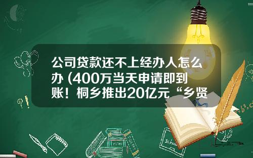 公司贷款还不上经办人怎么办 (400万当天申请即到账!桐乡推出20亿元“乡贤复工复产贷”)_1
