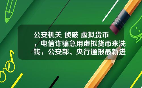 公安机关 侦破 虚拟货币,电信诈骗急用虚拟货币来洗钱,公安部、央行通报最新进展,普通用户怎么防范?