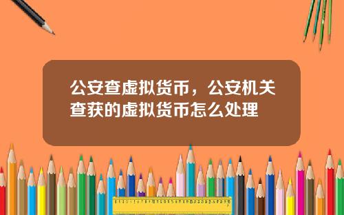 公安查虚拟货币,公安机关查获的虚拟货币怎么处理