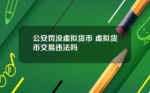 公安罚没虚拟货币 虚拟货币交易违法吗