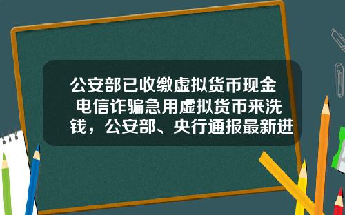 公安部已收缴虚拟货币现金 电信诈骗急用虚拟货币来洗钱,公安部、央行通报最新进展,普通用户怎么防范?