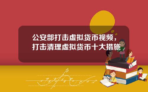 公安部打击虚拟货币视频,打击清理虚拟货币十大措施