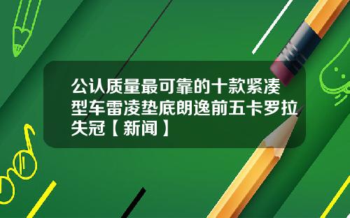 公认质量最可靠的十款紧凑型车雷凌垫底朗逸前五卡罗拉失冠【新闻】