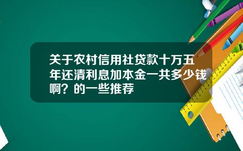 关于农村信用社贷款十万五年还清利息加本金一共多少钱啊?的一些推荐