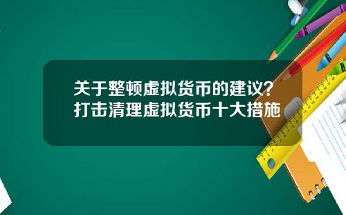 关于整顿虚拟货币的建议？打击清理虚拟货币十大措施