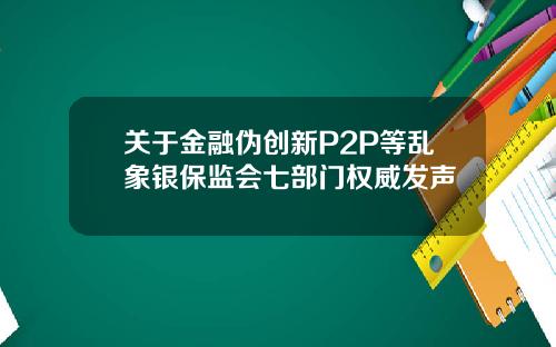 关于金融伪创新P2P等乱象银保监会七部门权威发声