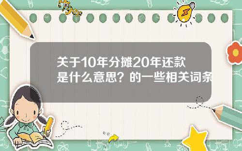 关于10年分摊20年还款是什么意思？的一些相关词条