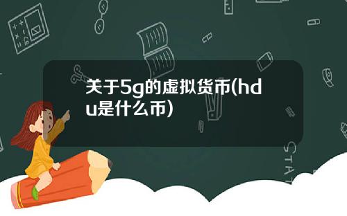 关于5g的虚拟货币(hdu是什么币)