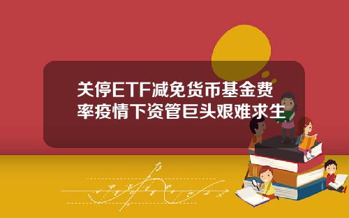 关停ETF减免货币基金费率疫情下资管巨头艰难求生