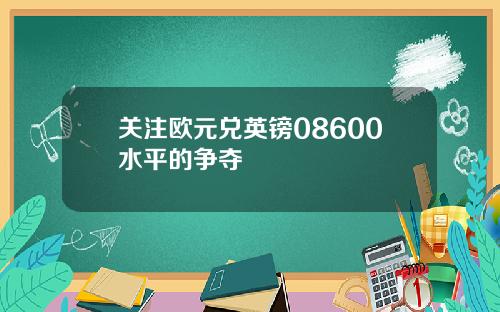 关注欧元兑英镑08600水平的争夺