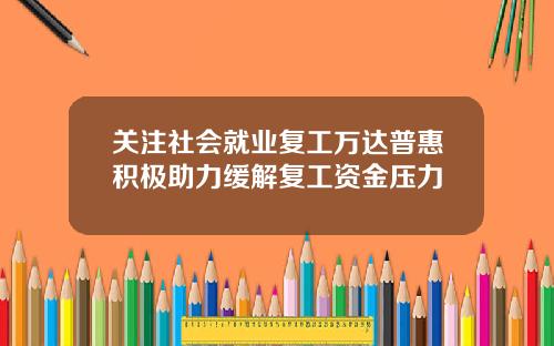 关注社会就业复工万达普惠积极助力缓解复工资金压力