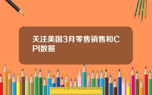 关注美国3月零售销售和CPI数据