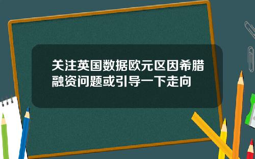 关注英国数据欧元区因希腊融资问题或引导一下走向