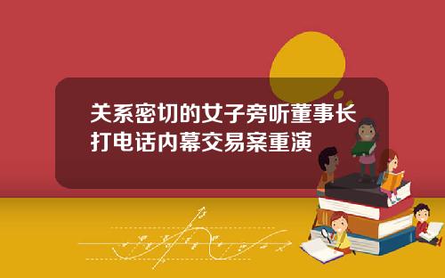 关系密切的女子旁听董事长打电话内幕交易案重演