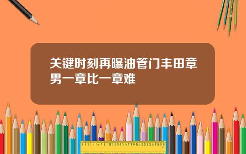 关键时刻再曝油管门丰田章男一章比一章难