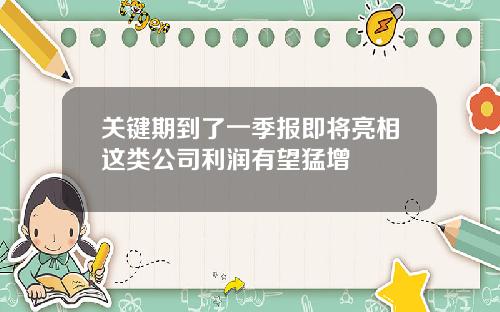 关键期到了一季报即将亮相这类公司利润有望猛增