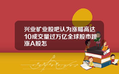 兴业矿业股吧认为涨幅高达10成交量过万亿全球股市跳涨A股怎