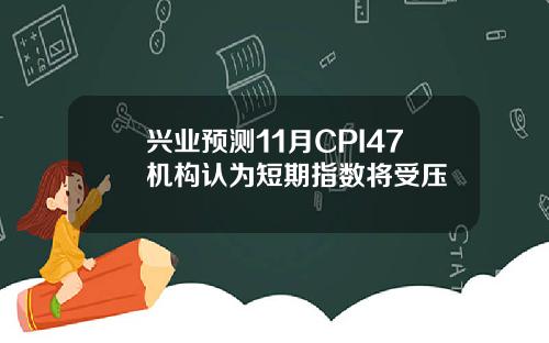 兴业预测11月CPI47机构认为短期指数将受压