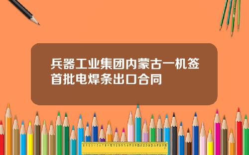 兵器工业集团内蒙古一机签首批电焊条出口合同