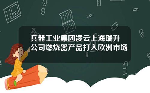 兵器工业集团凌云上海瑞升公司燃烧器产品打入欧洲市场
