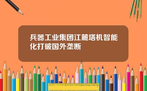 兵器工业集团江麓塔机智能化打破国外垄断