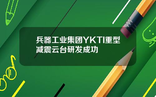兵器工业集团YKTI重型减震云台研发成功