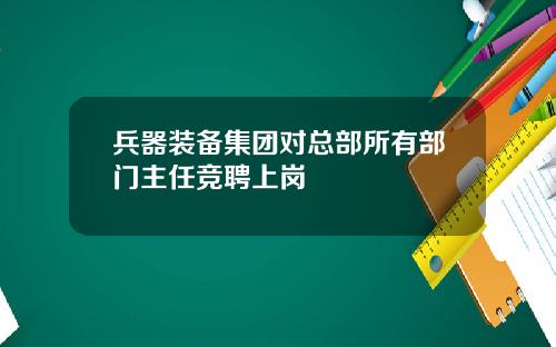 兵器装备集团对总部所有部门主任竞聘上岗