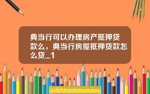 典当行可以办理房产抵押贷款么,典当行房屋抵押贷款怎么贷_1