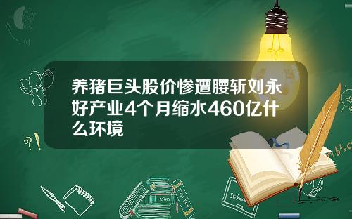 养猪巨头股价惨遭腰斩刘永好产业4个月缩水460亿什么环境