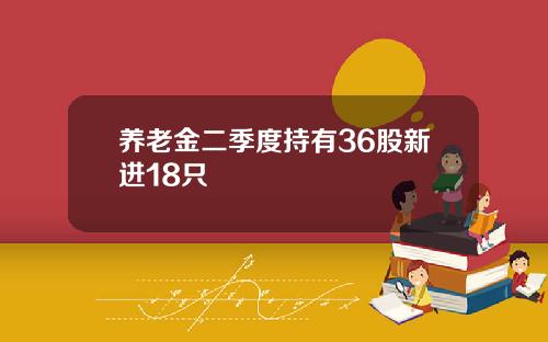 养老金二季度持有36股新进18只