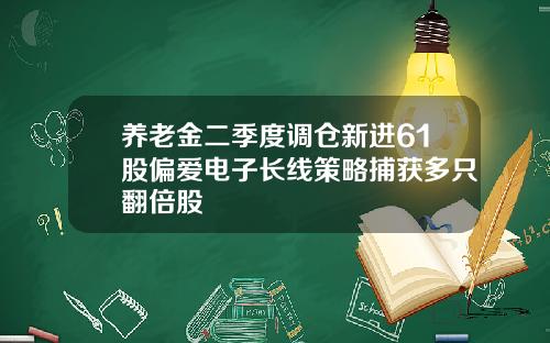 养老金二季度调仓新进61股偏爱电子长线策略捕获多只翻倍股