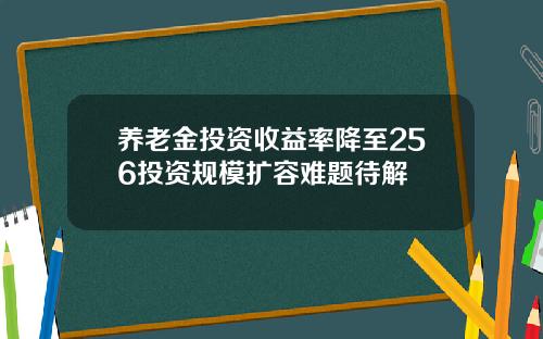养老金投资收益率降至256投资规模扩容难题待解