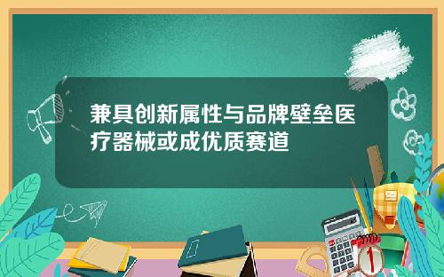 兼具创新属性与品牌壁垒医疗器械或成优质赛道
