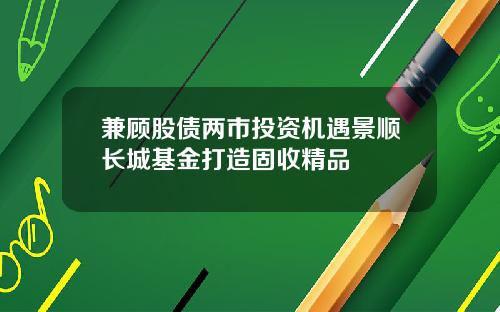 兼顾股债两市投资机遇景顺长城基金打造固收精品