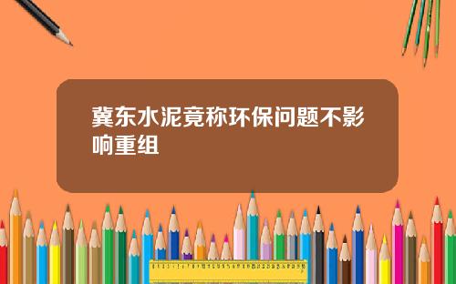 冀东水泥竟称环保问题不影响重组