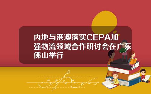 内地与港澳落实CEPA加强物流领域合作研讨会在广东佛山举行
