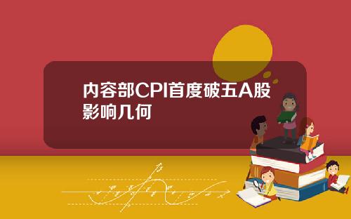 内容部CPI首度破五A股影响几何