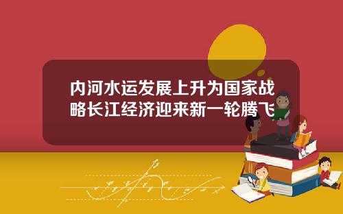 内河水运发展上升为国家战略长江经济迎来新一轮腾飞
