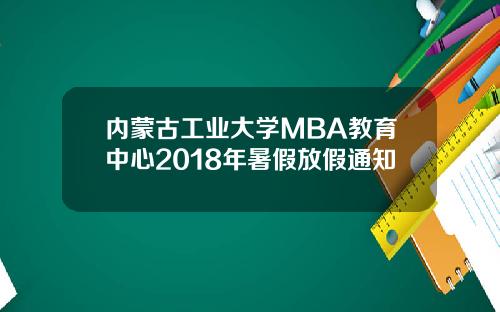 内蒙古工业大学MBA教育中心2018年暑假放假通知