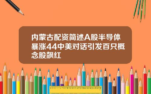 内蒙古配资简述A股半导体暴涨44中美对话引发百只概念股飙红