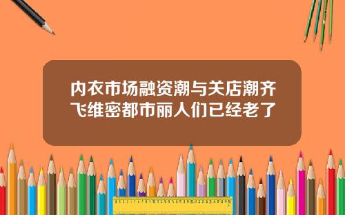 内衣市场融资潮与关店潮齐飞维密都市丽人们已经老了