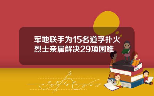 军地联手为15名道孚扑火烈士亲属解决29项困难