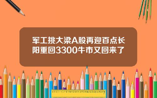 军工挑大梁A股再迎百点长阳重回3300牛市又回来了