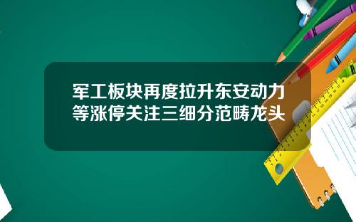 军工板块再度拉升东安动力等涨停关注三细分范畴龙头