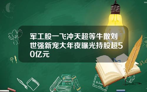 军工股一飞冲天超等牛散刘世强新宠大年夜曝光持股超50亿元