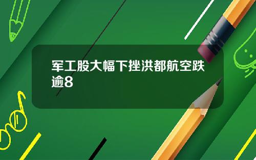 军工股大幅下挫洪都航空跌逾8
