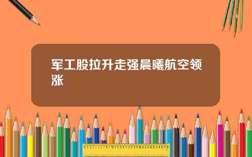 军工股拉升走强晨曦航空领涨